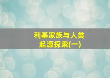 利基家族与人类起源探索(一)