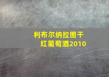 利布尔纳拉图干红葡萄酒2010