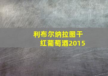 利布尔纳拉图干红葡萄酒2015