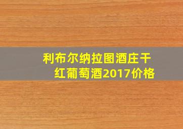 利布尔纳拉图酒庄干红葡萄酒2017价格