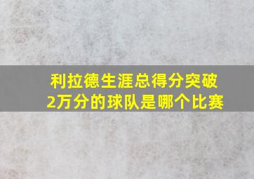 利拉德生涯总得分突破2万分的球队是哪个比赛