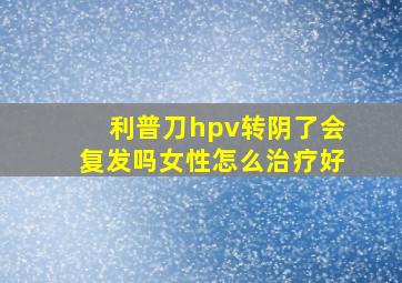 利普刀hpv转阴了会复发吗女性怎么治疗好