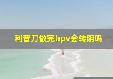 利普刀做完hpv会转阴吗