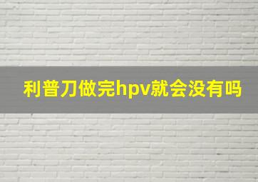 利普刀做完hpv就会没有吗