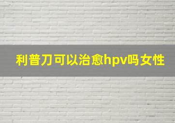 利普刀可以治愈hpv吗女性