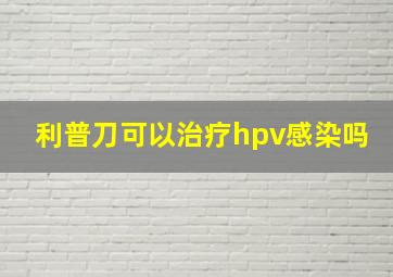 利普刀可以治疗hpv感染吗