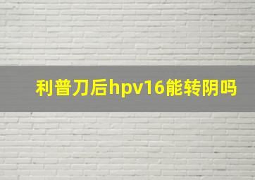 利普刀后hpv16能转阴吗