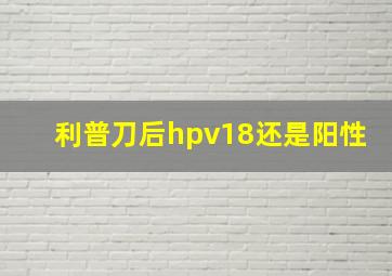 利普刀后hpv18还是阳性