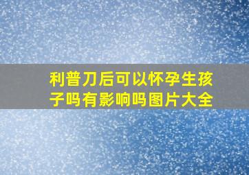 利普刀后可以怀孕生孩子吗有影响吗图片大全