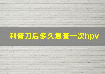 利普刀后多久复查一次hpv