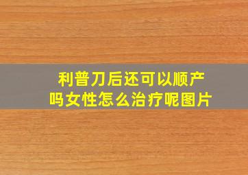 利普刀后还可以顺产吗女性怎么治疗呢图片