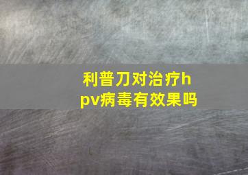 利普刀对治疗hpv病毒有效果吗