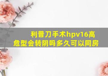 利普刀手术hpv16高危型会转阴吗多久可以同房