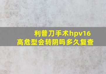 利普刀手术hpv16高危型会转阴吗多久复查