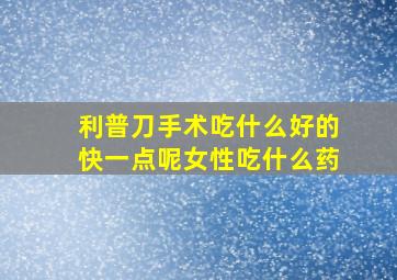 利普刀手术吃什么好的快一点呢女性吃什么药