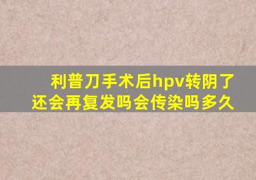 利普刀手术后hpv转阴了还会再复发吗会传染吗多久