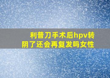 利普刀手术后hpv转阴了还会再复发吗女性