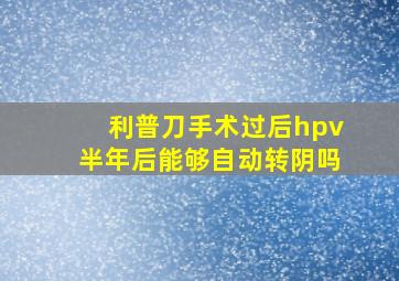 利普刀手术过后hpv半年后能够自动转阴吗