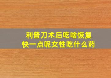 利普刀术后吃啥恢复快一点呢女性吃什么药