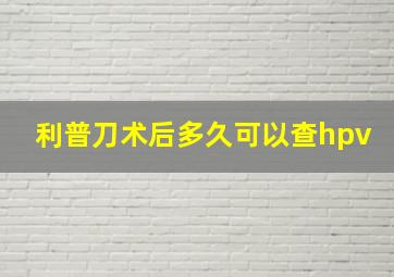 利普刀术后多久可以查hpv