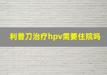 利普刀治疗hpv需要住院吗