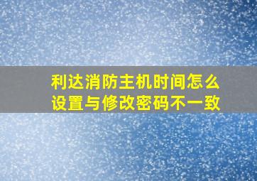 利达消防主机时间怎么设置与修改密码不一致