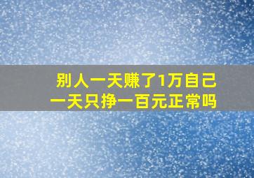 别人一天赚了1万自己一天只挣一百元正常吗