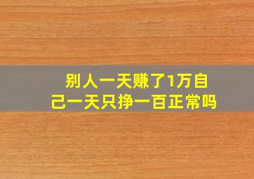 别人一天赚了1万自己一天只挣一百正常吗