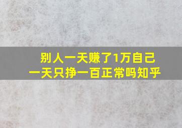 别人一天赚了1万自己一天只挣一百正常吗知乎