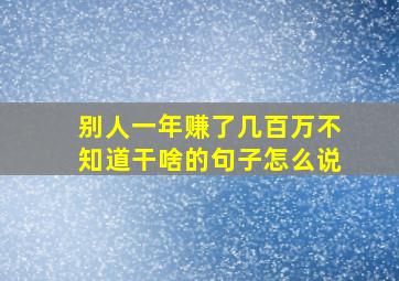 别人一年赚了几百万不知道干啥的句子怎么说