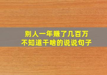 别人一年赚了几百万不知道干啥的说说句子