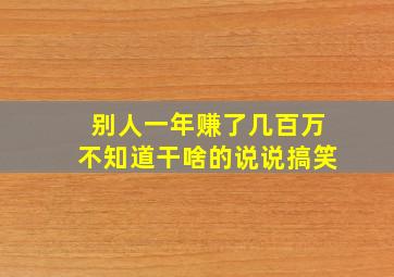 别人一年赚了几百万不知道干啥的说说搞笑