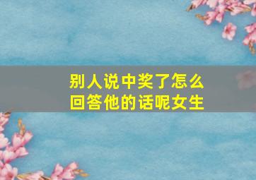 别人说中奖了怎么回答他的话呢女生