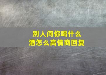 别人问你喝什么酒怎么高情商回复