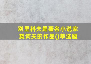 别里科夫是著名小说家契诃夫的作品()单选题