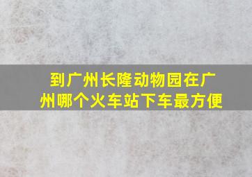 到广州长隆动物园在广州哪个火车站下车最方便