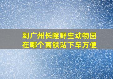 到广州长隆野生动物园在哪个高铁站下车方便