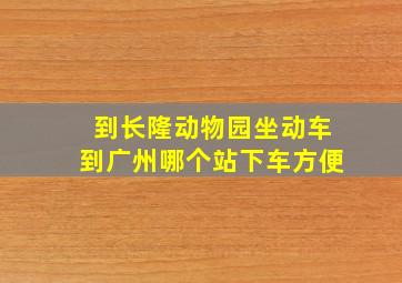 到长隆动物园坐动车到广州哪个站下车方便