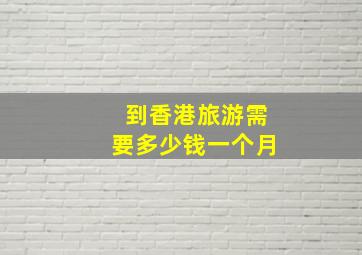 到香港旅游需要多少钱一个月