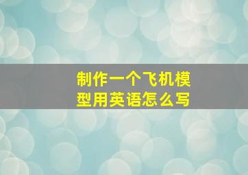 制作一个飞机模型用英语怎么写