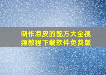 制作凉皮的配方大全视频教程下载软件免费版