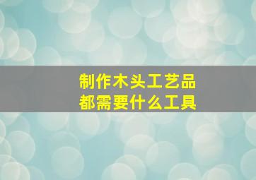 制作木头工艺品都需要什么工具