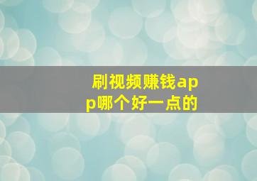 刷视频赚钱app哪个好一点的