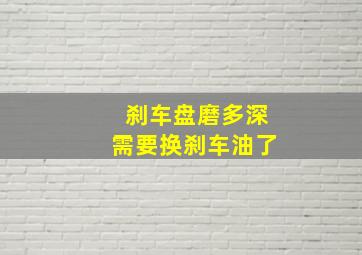 刹车盘磨多深需要换刹车油了