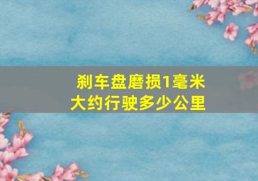 刹车盘磨损1毫米大约行驶多少公里