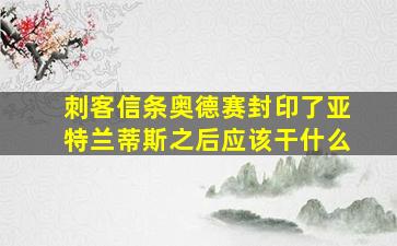 刺客信条奥德赛封印了亚特兰蒂斯之后应该干什么