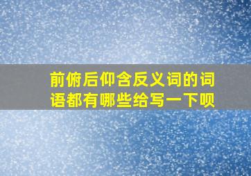 前俯后仰含反义词的词语都有哪些给写一下呗