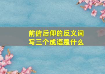 前俯后仰的反义词写三个成语是什么