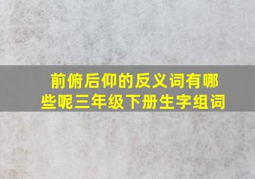 前俯后仰的反义词有哪些呢三年级下册生字组词