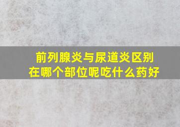 前列腺炎与尿道炎区别在哪个部位呢吃什么药好